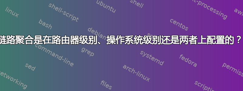 链路聚合是在路由器级别、操作系统级别还是两者上配置的？