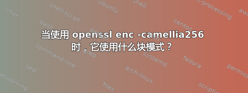 当使用 openssl enc -camellia256 时，它使用什么块模式？