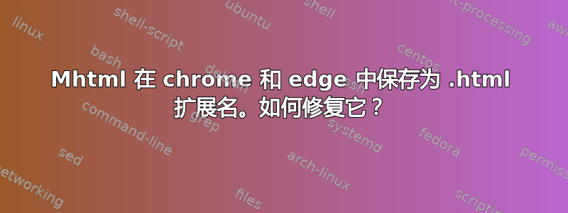 Mhtml 在 chrome 和 edge 中保存为 .html 扩展名。如何修复它？