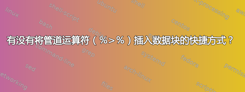 有没有将管道运算符（％>％）插入数据块的快捷方式？