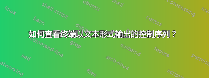 如何查看终端以文本形式输出的控制序列？