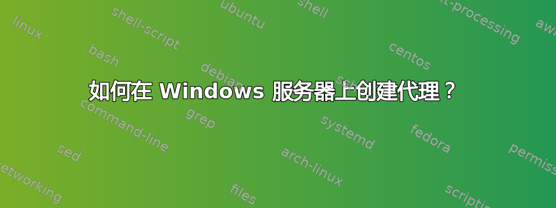 如何在 Windows 服务器上创建代理？