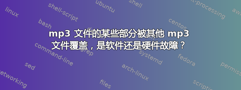 mp3 文件的某些部分被其他 mp3 文件覆盖，是软件还是硬件故障？