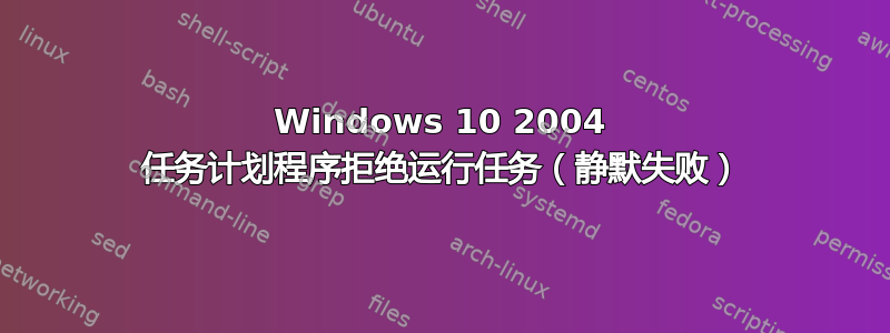 Windows 10 2004 任务计划程序拒绝运行任务（静默失败）