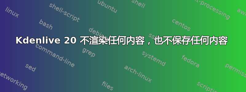 Kdenlive 20 不渲染任何内容，也不保存任何内容