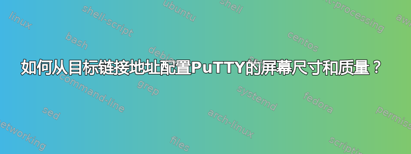 如何从目标链接地址配置PuTTY的屏幕尺寸和质量？