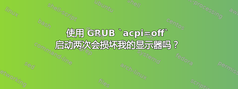 使用 GRUB `acpi=off` 启动两次会损坏我的显示器吗？