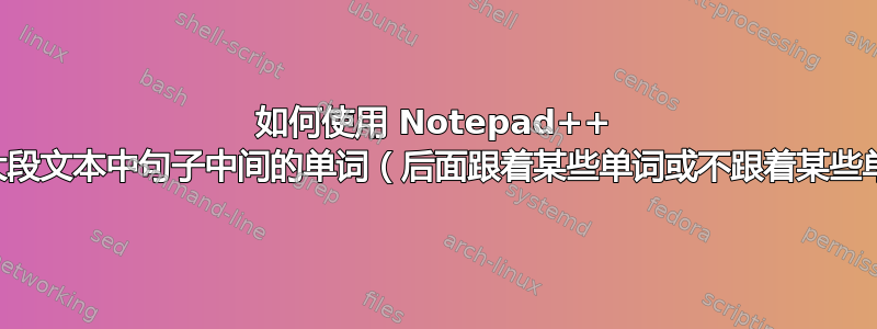 如何使用 Notepad++ 替换大段文本中句子中间的单词（后面跟着某些单词或不跟着某些单词）