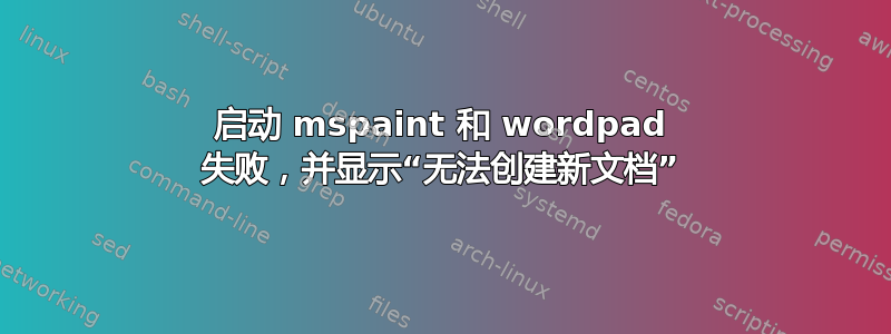 启动 mspaint 和 wordpad 失败，并显示“无法创建新文档”