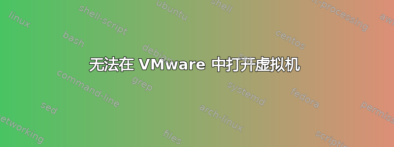 无法在 VMware 中打开虚拟机