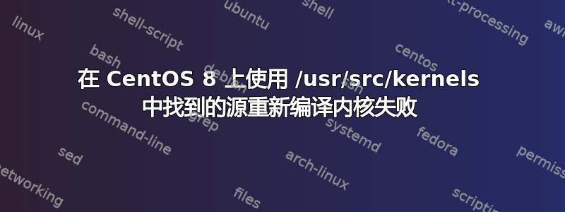 在 CentOS 8 上使用 /usr/src/kernels 中找到的源重新编译内核失败