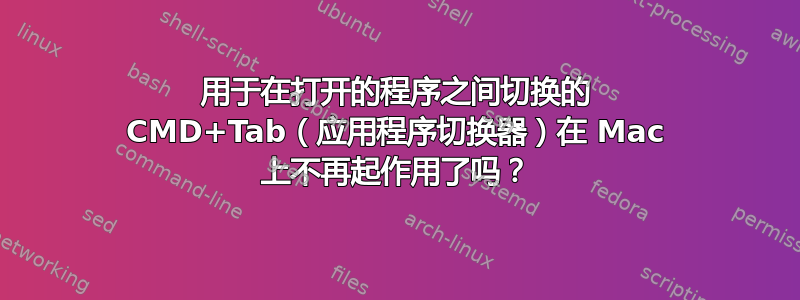 用于在打开的程序之间切换的 CMD+Tab（应用程序切换器）在 Mac 上不再起作用了吗？