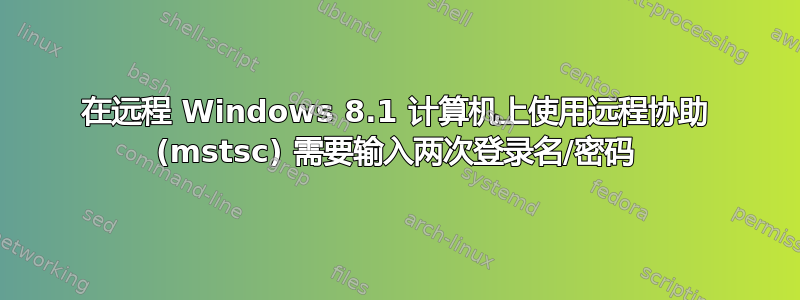 在远程 Windows 8.1 计算机上使用远程协助 (mstsc) 需要输入两次登录名/密码