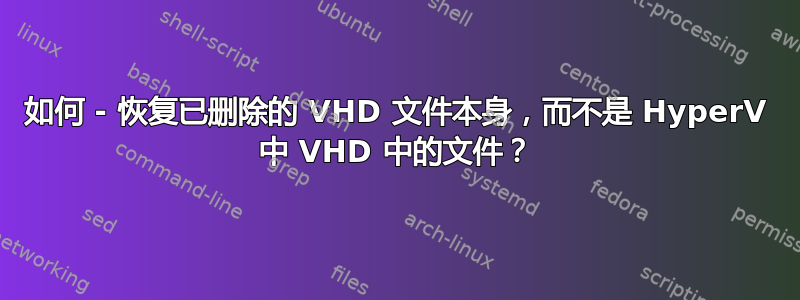 如何 - 恢复已删除的 VHD 文件本身，而不是 HyperV 中 VHD 中的文件？