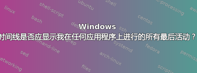 Windows 时间线是否应显示我在任何应用程序上进行的所有最后活动？