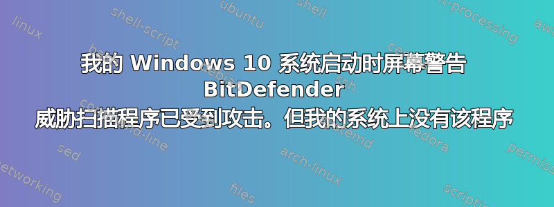 我的 Windows 10 系统启动时屏幕警告 BitDefender 威胁扫描程序已受到攻击。但我的系统上没有该程序