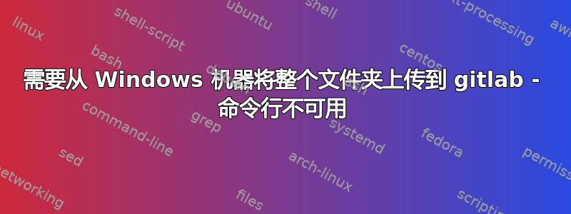 需要从 Windows 机器将整个文件夹上传到 gitlab - 命令行不可用