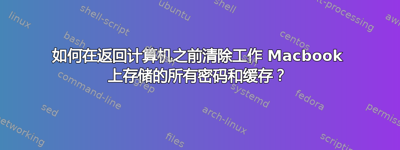 如何在返回计算机之前清除工作 Macbook 上存储的所有密码和缓存？