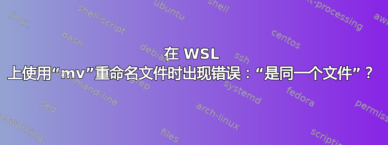 在 WSL 上使用“mv”重命名文件时出现错误：“是同一个文件”？