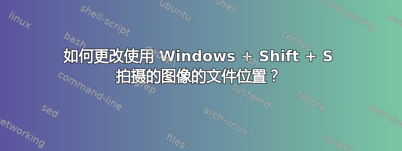 如何更改使用 Windows + Shift + S 拍摄的图像的文件位置？