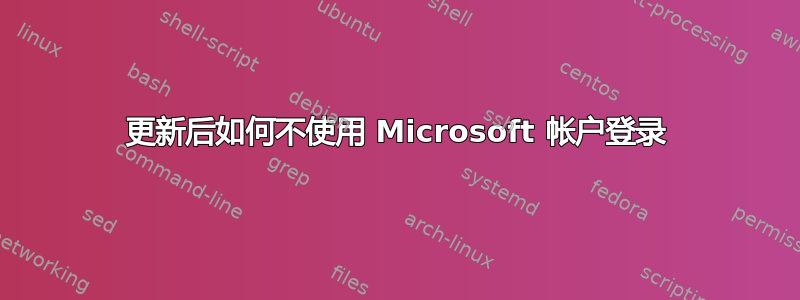 更新后如何不使用 Microsoft 帐户登录