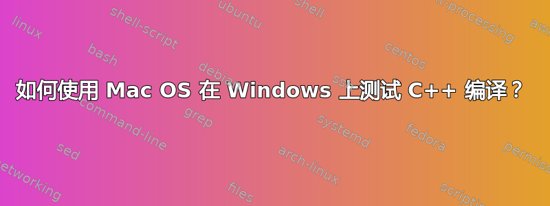 如何使用 Mac OS 在 Windows 上测试 C++ 编译？