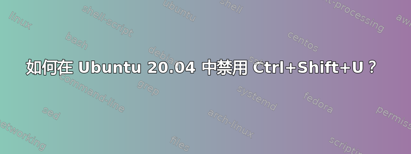 如何在 Ubuntu 20.04 中禁用 Ctrl+Shift+U？