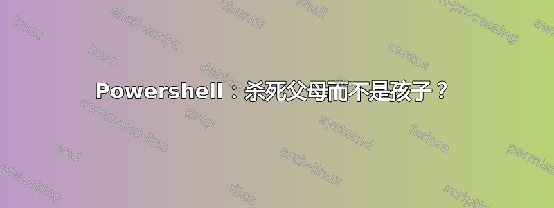 Powershell：杀死父母而不是孩子？