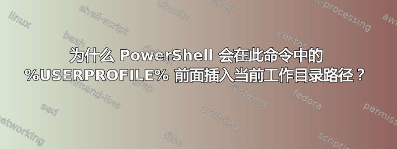 为什么 PowerShell 会在此命令中的 %USERPROFILE% 前面插入当前工作目录路径？