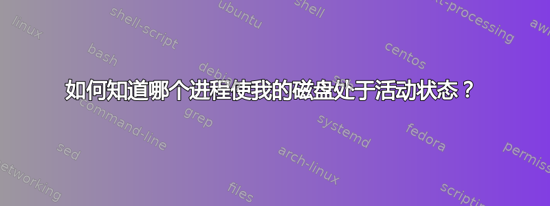 如何知道哪个进程使我的磁盘处于活动状态？