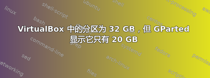 VirtualBox 中的分区为 32 GB，但 GParted 显示它只有 20 GB