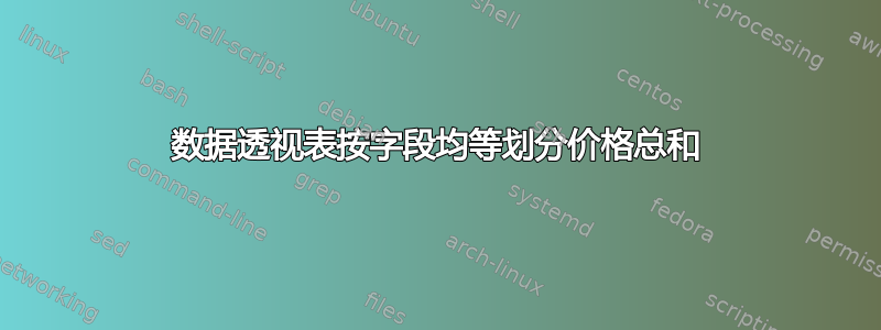 数据透视表按字段均等划分价格总和