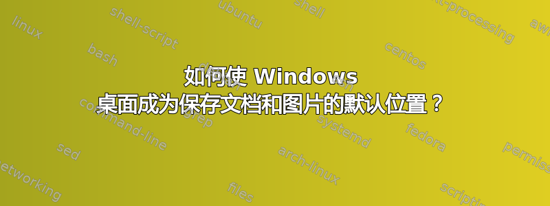 如何使 Windows 桌面成为保存文档和图片的默认位置？