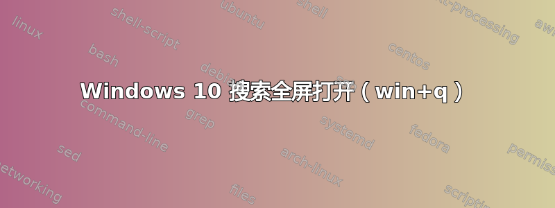 Windows 10 搜索全屏打开（win+q）