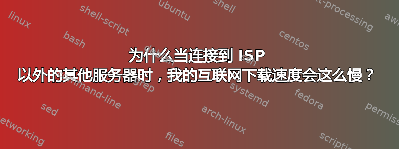 为什么当连接到 ISP 以外的其他服务器时，我的互联网下载速度会这么慢？