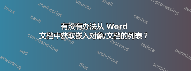 有没有办法从 Word 文档中获取嵌入对象/文档的列表？