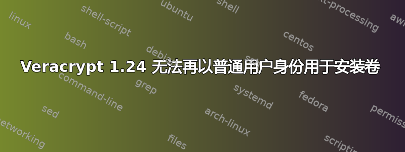 Veracrypt 1.24 无法再以普通用户身份用于安装卷