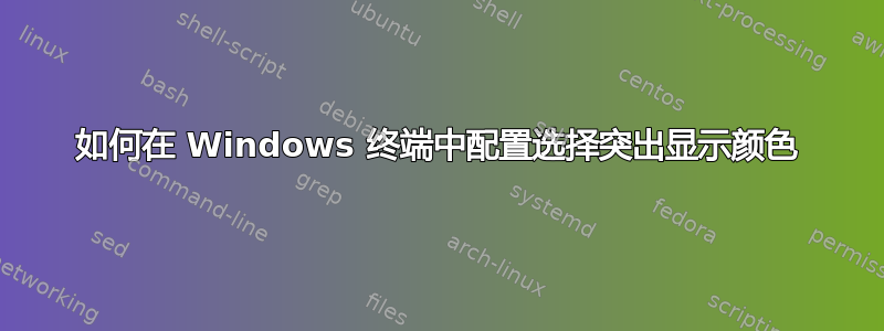 如何在 Windows 终端中配置选择突出显示颜色