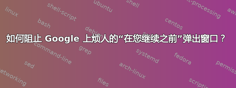 如何阻止 Google 上烦人的“在您继续之前”弹出窗口？