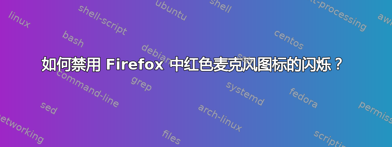 如何禁用 Firefox 中红色麦克风图标的闪烁？