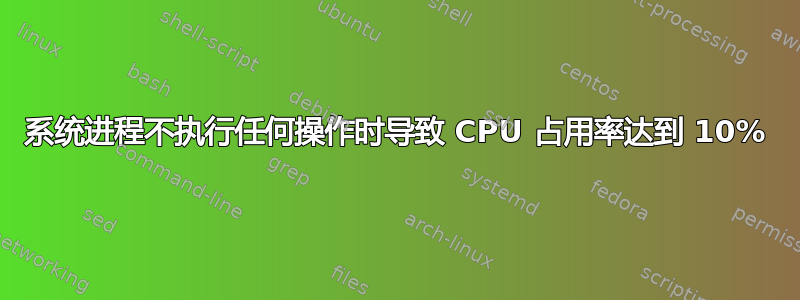 系统进程不执行任何操作时导致 CPU 占用率达到 10%