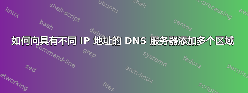 如何向具有不同 IP 地址的 DNS 服务器添加多个区域