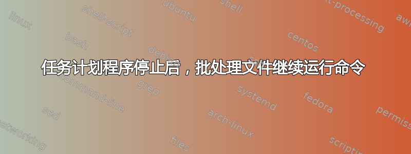 任务计划程序停止后，批处理文件继续运行命令