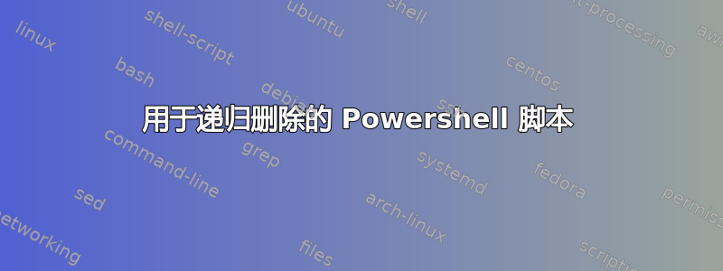 用于递归删除的 Powershell 脚本