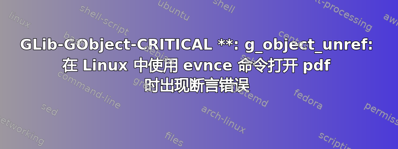 GLib-GObject-CRITICAL **: g_object_unref: 在 Linux 中使用 evnce 命令打开 pdf 时出现断言错误