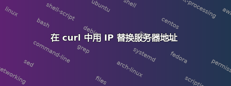 在 curl 中用 IP 替换服务器地址