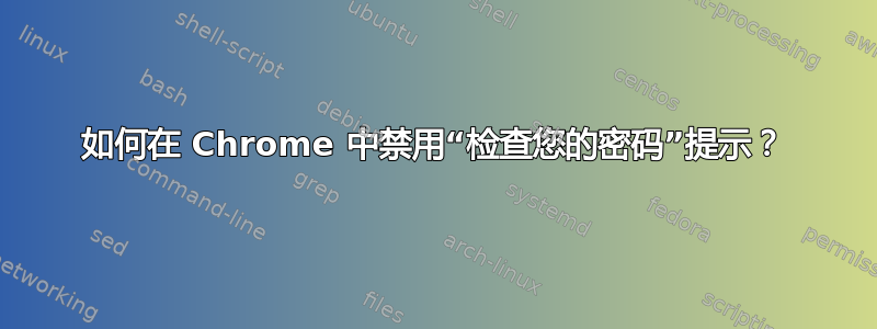 如何在 Chrome 中禁用“检查您的密码”提示？