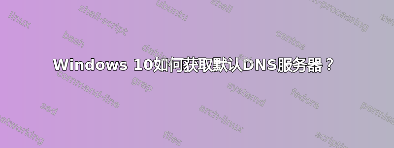 Windows 10如何获取默认DNS服务器？