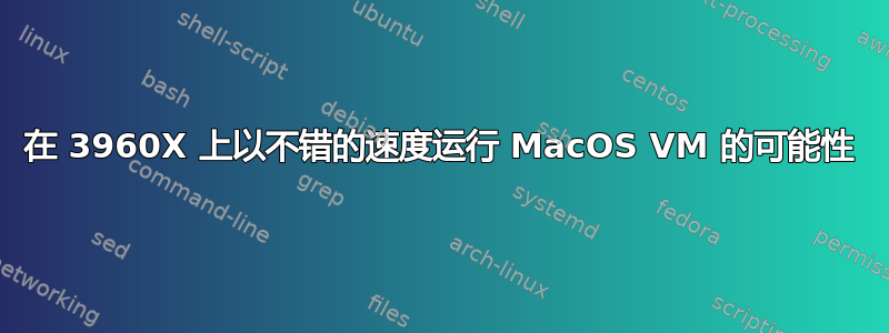 在 3960X 上以不错的速度运行 MacOS VM 的可能性