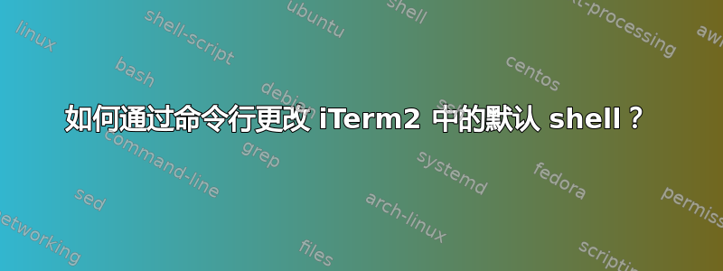 如何通过命令行更改 iTerm2 中的默认 shell？